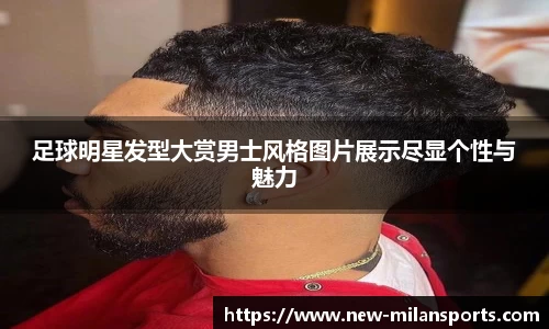 足球明星发型大赏男士风格图片展示尽显个性与魅力
