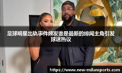 足球明星出轨事件频发谁是最新的绯闻主角引发球迷热议