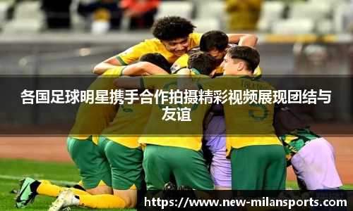 各国足球明星携手合作拍摄精彩视频展现团结与友谊