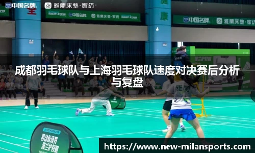 成都羽毛球队与上海羽毛球队速度对决赛后分析与复盘